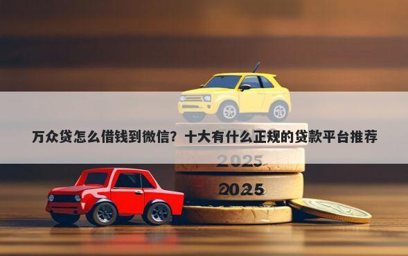 万众贷怎么借钱到微信？十大有什么正规的贷款平台推荐