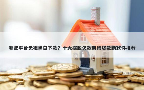 哪些平台无视黑白下款?十大摆脱欠款束缚贷款新软件推荐
