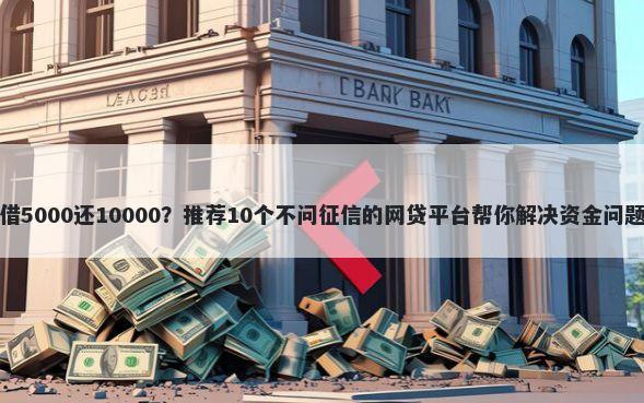 借5000还10000?推荐10个不问征信的网贷平台帮你解决资金问题