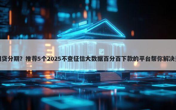 好下款网贷分期?推荐5个2025不查征信大数据百分百下款的平台帮你解决资金问题