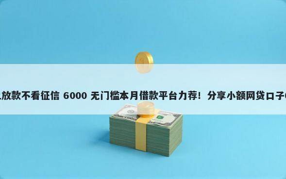 借款1000元马上放款不看征信 6000 无门槛本月借款平台力荐！分享小额网贷口子6000无门槛借款