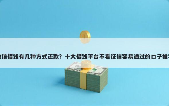 微信借钱有几种方式还款？十大借钱平台不看征信容易通过的口子推荐
