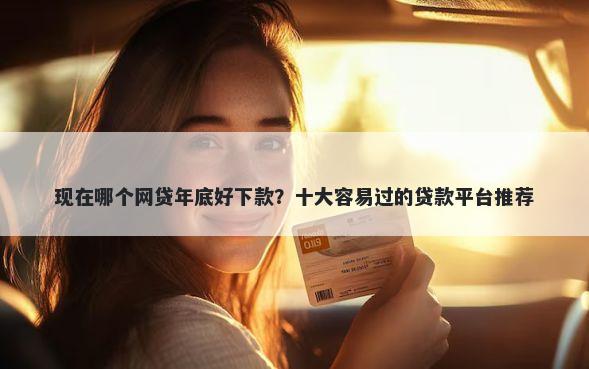 现在哪个网贷年底好下款？十大容易过的贷款平台推荐
