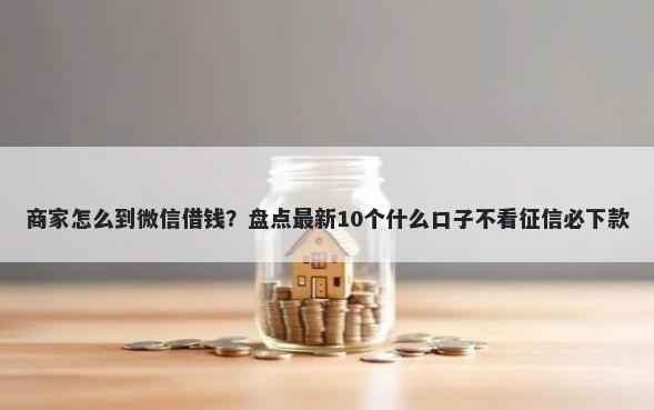 商家怎么到微信借钱？盘点最新10个什么口子不看征信必下款