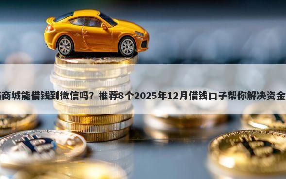 小喵商城能借钱到微信吗？推荐8个2025年12月借钱口子帮你解决资金问题