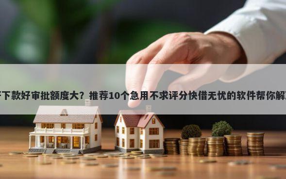 网贷哪个好下款好审批额度大？推荐10个急用不求评分快借无忧的软件帮你解决资金问题