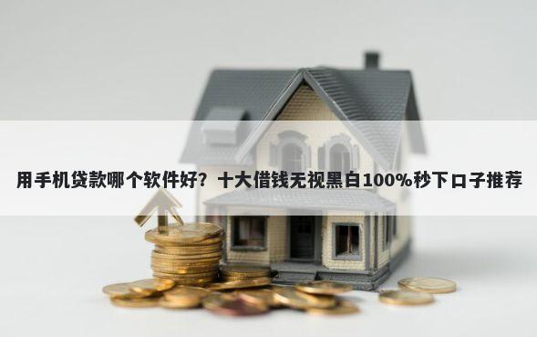 用手机贷款哪个软件好？十大借钱无视黑白100%秒下口子推荐