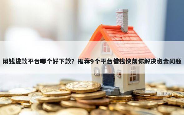 闲钱贷款平台哪个好下款？推荐9个平台借钱快帮你解决资金问题