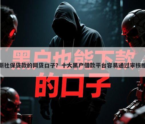 最新社保贷款的网贷口子？十大黑户借款平台容易通过审核推荐