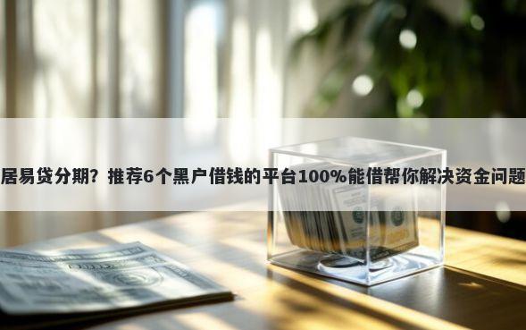 居易贷分期？推荐6个黑户借钱的平台100%能借帮你解决资金问题