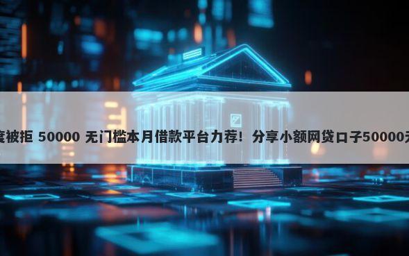 兴闪贷额度被拒 50000 无门槛本月借款平台力荐！分享小额网贷口子50000无门槛借款