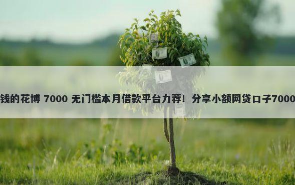 手机网络借钱的花博 7000 无门槛本月借款平台力荐！分享小额网贷口子7000无门槛借款