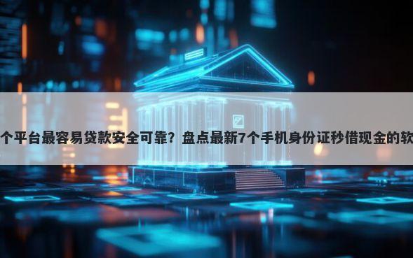 哪个平台最容易贷款安全可靠？盘点最新7个手机身份证秒借现金的软件