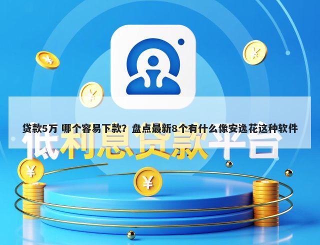 贷款5万 哪个容易下款？盘点最新8个有什么像安逸花这种软件
