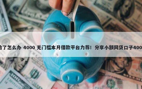微信借钱不给了怎么办 4000 无门槛本月借款平台力荐！分享小额网贷口子4000无门槛借款