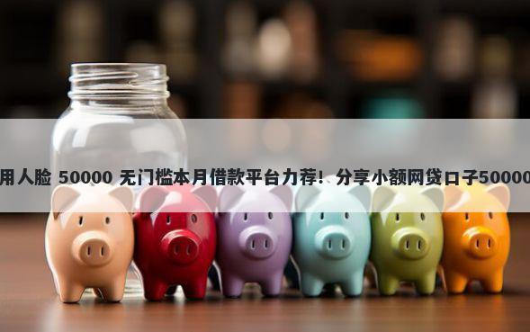 微信借钱不用人脸 50000 无门槛本月借款平台力荐！分享小额网贷口子50000无门槛借款