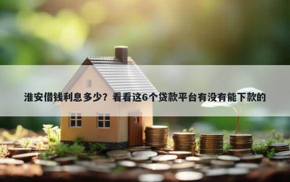 淮安借钱利息多少？看看这6个贷款平台有没有能下款的