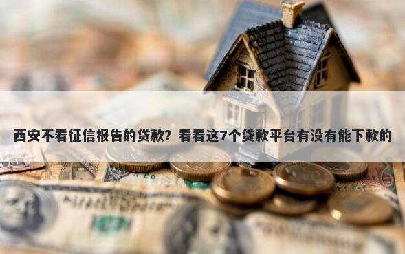 西安不看征信报告的贷款？看看这7个贷款平台有没有能下款的