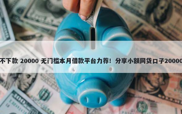 好易借怎么不下款 20000 无门槛本月借款平台力荐！分享小额网贷口子20000无门槛借款
