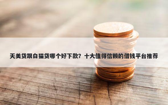 天美贷跟白猫贷哪个好下款？十大值得信赖的借钱平台推荐