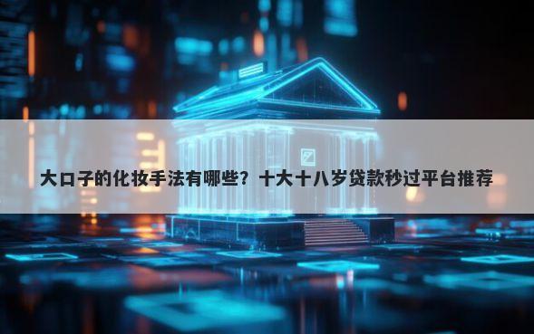 大口子的化妆手法有哪些？十大十八岁贷款秒过平台推荐