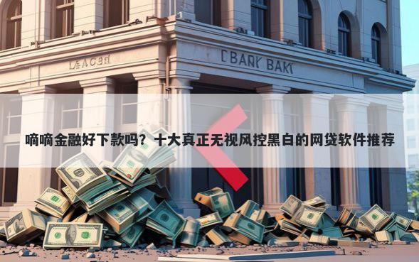 嘀嘀金融好下款吗?十大真正无视风控黑白的网贷软件推荐