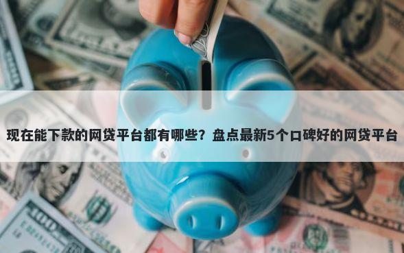 现在能下款的网贷平台都有哪些？盘点最新5个口碑好的网贷平台