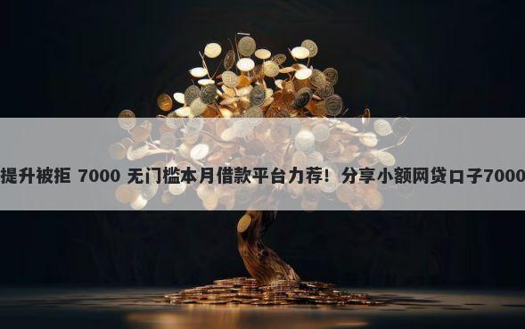 缺钱么额度提升被拒 7000 无门槛本月借款平台力荐！分享小额网贷口子7000无门槛借款
