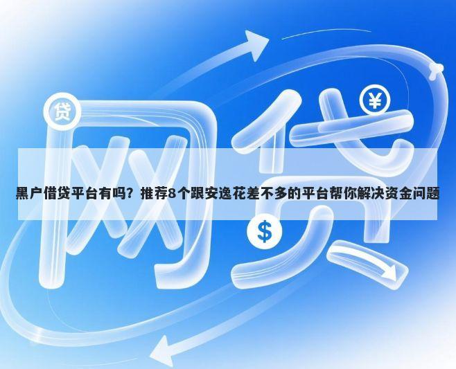 黑户借贷平台有吗？推荐8个跟安逸花差不多的平台帮你解决资金问题