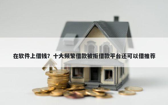 在软件上借钱？十大频繁借款被拒借款平台还可以借推荐