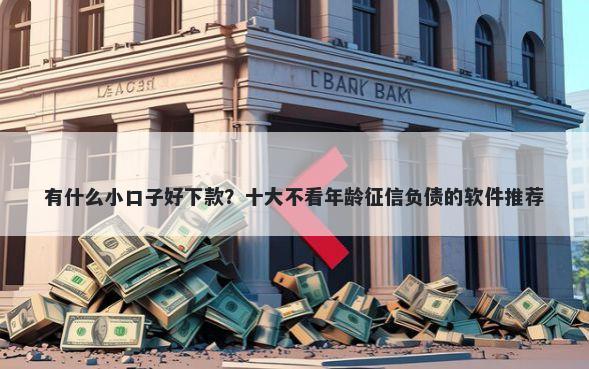 有什么小口子好下款？十大不看年龄征信负债的软件推荐