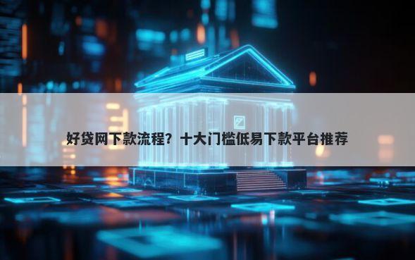 好贷网下款流程?十大门槛低易下款平台推荐