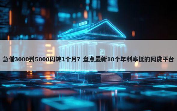 急借3000到5000周转1个月?盘点最新10个年利率低的网贷平台