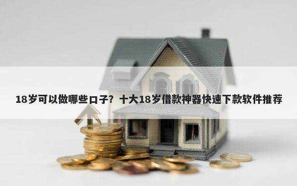 18岁可以做哪些口子？十大18岁借款神器快速下款软件推荐