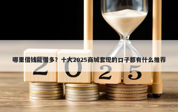 哪里借钱能借多?十大2025商城套现的口子都有什么推荐