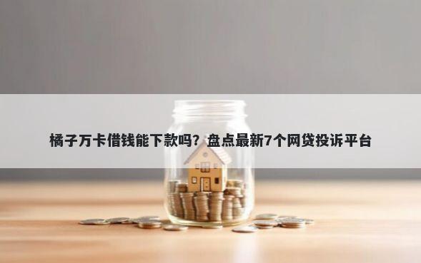橘子万卡借钱能下款吗?盘点最新7个网贷投诉平台