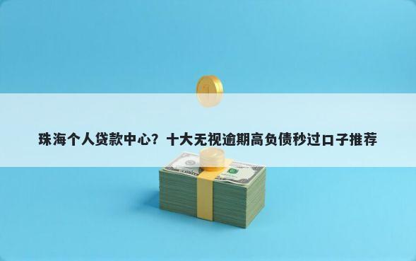 珠海个人贷款中心?十大无视逾期高负债秒过口子推荐