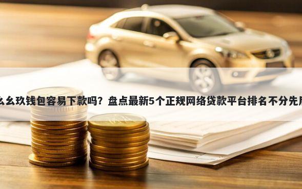 幺幺玖钱包容易下款吗？盘点最新5个正规网络贷款平台排名不分先后
