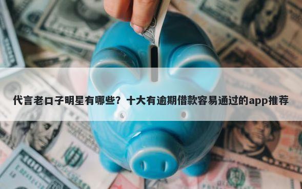代言老口子明星有哪些?十大有逾期借款容易通过的app推荐