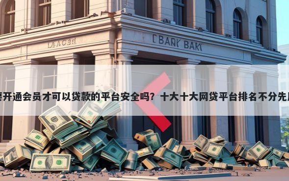 那些要开通会员才可以贷款的平台安全吗?十大十大网贷平台排名不分先后推荐
