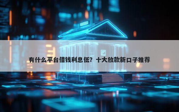 有什么平台借钱利息低？十大放款新口子推荐