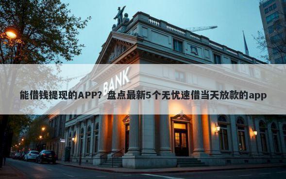 能借钱提现的APP?盘点最新5个无忧速借当天放款的app