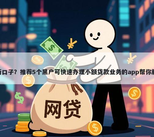 有哪些714新口子?推荐5个黑户可快速办理小额贷款业务的app帮你解决资金问题