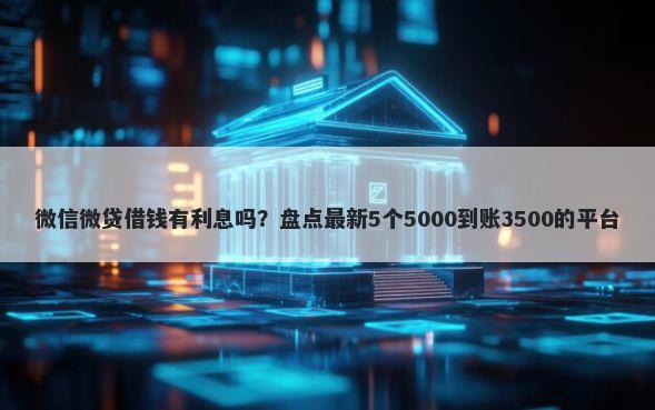 微信微贷借钱有利息吗？盘点最新5个5000到账3500的平台