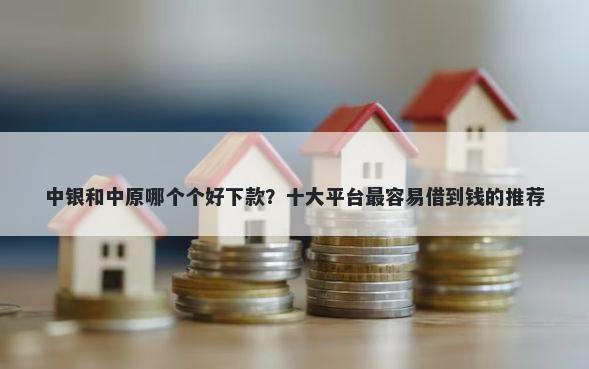 中银和中原哪个个好下款?十大平台最容易借到钱的推荐