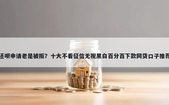 还呗申请老是被拒？十大不看征信无视黑白百分百下款网贷口子推荐