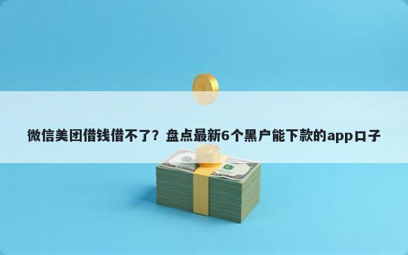 微信美团借钱借不了?盘点最新6个黑户能下款的app口子