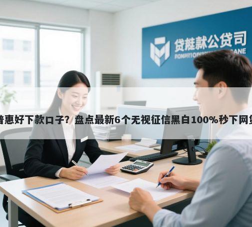 万达普惠好下款口子?盘点最新6个无视征信黑白100%秒下网贷口子