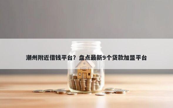 潮州附近借钱平台？盘点最新9个贷款加盟平台