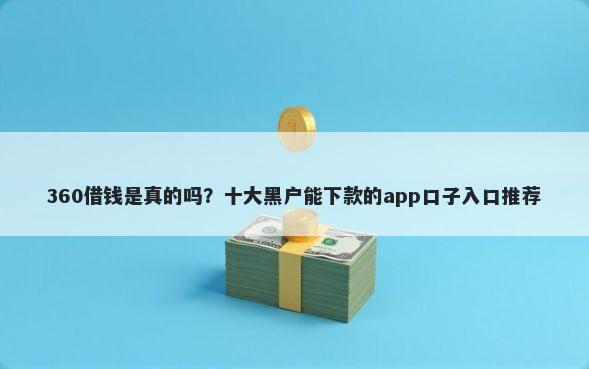 360借钱是真的吗？十大黑户能下款的app口子入口推荐
